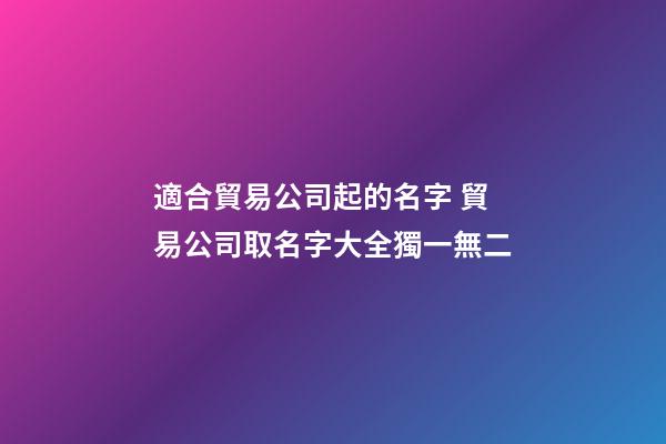 適合貿易公司起的名字 貿易公司取名字大全獨一無二